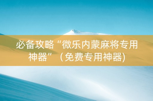 必备攻略“微乐内蒙麻将专用神器”（免费专用神器)