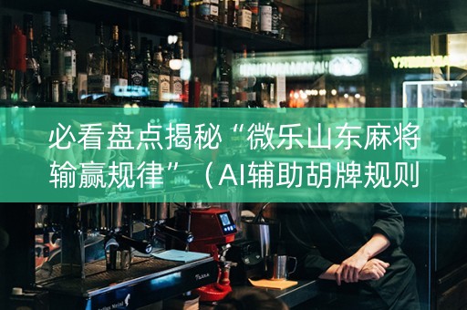 必看盘点揭秘“微乐山东麻将输赢规律”（AI辅助胡牌规则)