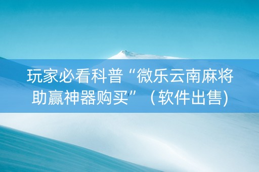 玩家必看科普“微乐云南麻将助赢神器购买”（软件出售)