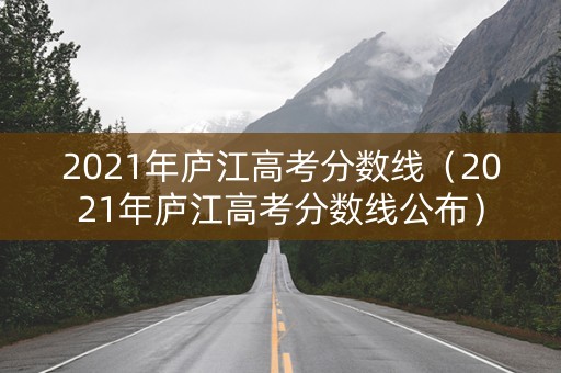 2021年庐江高考分数线（2021年庐江高考分数线公布）
