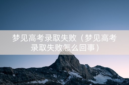 梦见高考录取失败（梦见高考录取失败怎么回事）