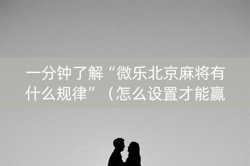 一分钟了解“微乐北京麻将有什么规律”（怎么设置才能赢)