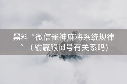 黑料“微信雀神麻将系统规律”（输赢跟id号有关系吗)