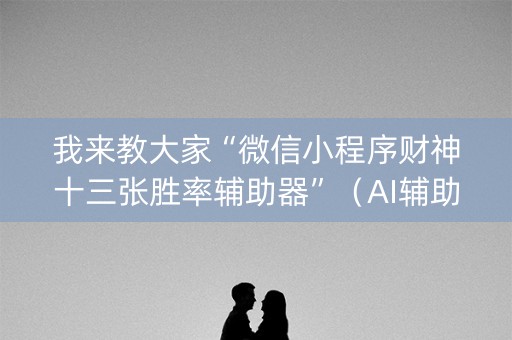我来教大家“微信小程序财神十三张胜率辅助器”（AI辅助胡牌规则)