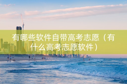 有哪些软件自带高考志愿（有什么高考志愿软件）