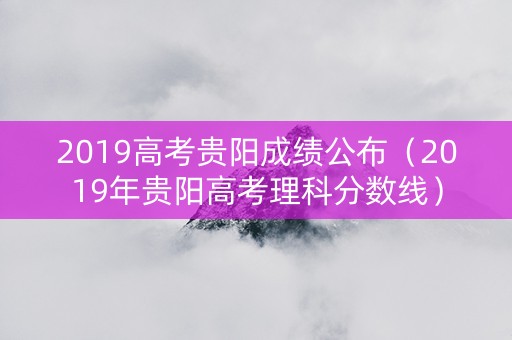 2019高考贵阳成绩公布（2019年贵阳高考理科分数线）