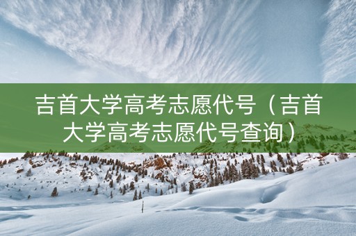 吉首大学高考志愿代号（吉首大学高考志愿代号查询）