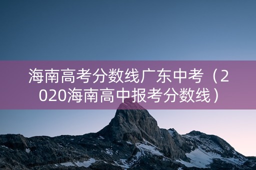 海南高考分数线广东中考（2020海南高中报考分数线）