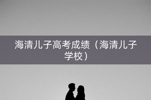 海清儿子高考成绩（海清儿子学校）