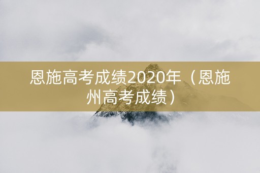恩施高考成绩2020年（恩施州高考成绩）