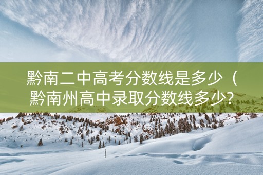 黔南二中高考分数线是多少（黔南州高中录取分数线多少?）