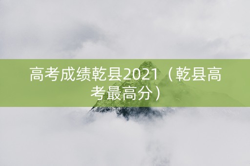 高考成绩乾县2021（乾县高考最高分）