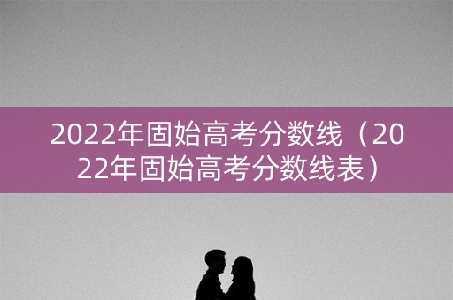 2022年固始高考分数线（2022年固始高考分数线表）