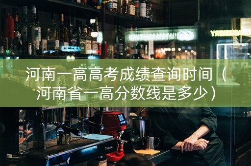 河南一高高考成绩查询时间（河南省一高分数线是多少）