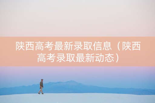 陕西高考最新录取信息（陕西高考录取最新动态）