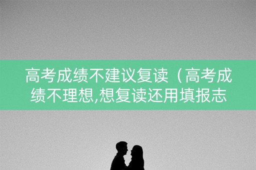 高考成绩不建议复读（高考成绩不理想,想复读还用填报志愿吗）
