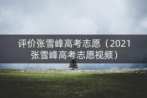 评价张雪峰高考志愿（2021张雪峰高考志愿视频）