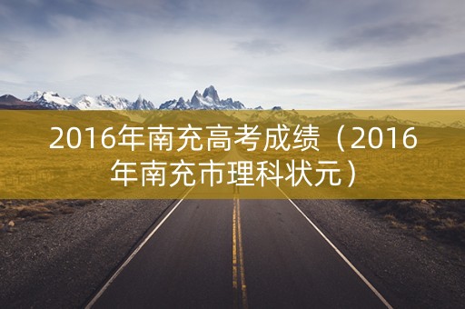 2016年南充高考成绩（2016年南充市理科状元）