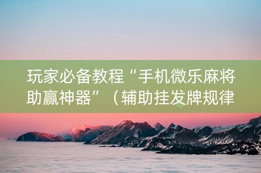 玩家必备教程“手机微乐麻将助赢神器”（辅助挂发牌规律)