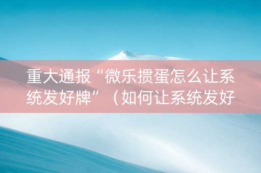 重大通报“微乐掼蛋怎么让系统发好牌”（如何让系统发好牌)
