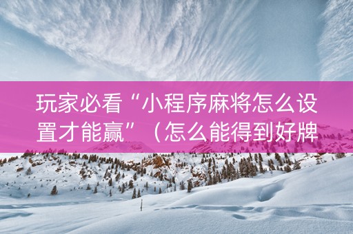 玩家必看“小程序麻将怎么设置才能赢”（怎么能得到好牌)