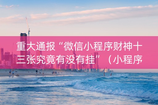 重大通报“微信小程序财神十三张究竟有没有挂”（小程序怎么才会赢)
