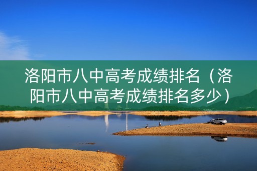 洛阳市八中高考成绩排名（洛阳市八中高考成绩排名多少）