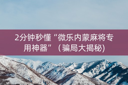 2分钟秒懂“微乐内蒙麻将专用神器”（骗局大揭秘)