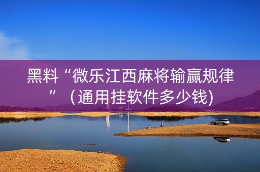 黑料“微乐江西麻将输赢规律”（通用挂软件多少钱)