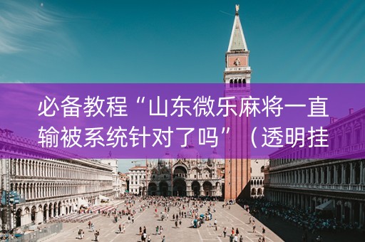 必备教程“山东微乐麻将一直输被系统针对了吗”（透明挂辅助器)