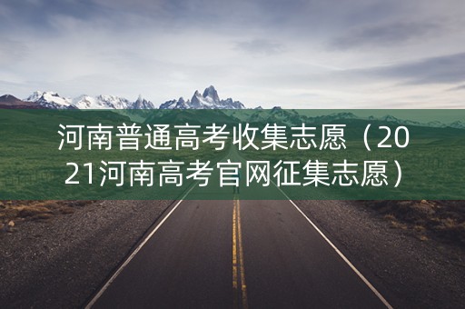 河南普通高考收集志愿（2021河南高考官网征集志愿）