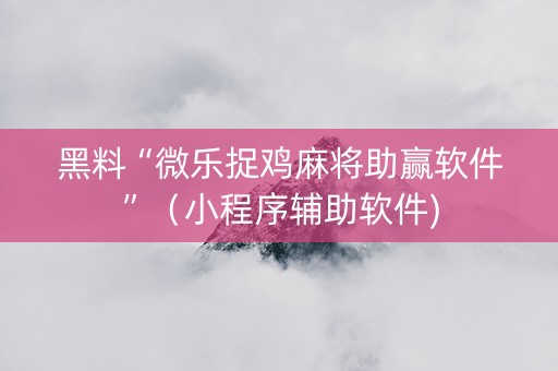 黑料“微乐捉鸡麻将助赢软件”（小程序辅助软件)