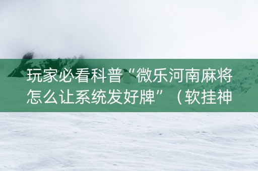 玩家必看科普“微乐河南麻将怎么让系统发好牌”（软挂神器)