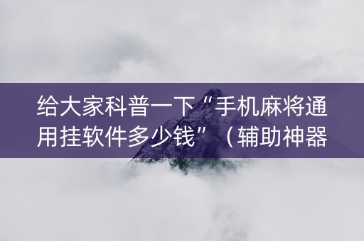 给大家科普一下“手机麻将通用挂软件多少钱”（辅助神器免费)