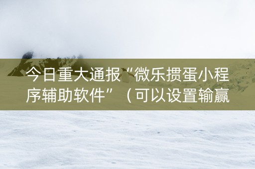 今日重大通报“微乐掼蛋小程序辅助软件”（可以设置输赢吗)
