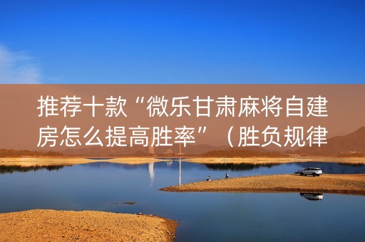 推荐十款“微乐甘肃麻将自建房怎么提高胜率”（胜负规律拿好牌)