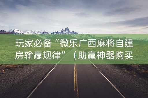 玩家必备“微乐广西麻将自建房输赢规律”（助赢神器购买)