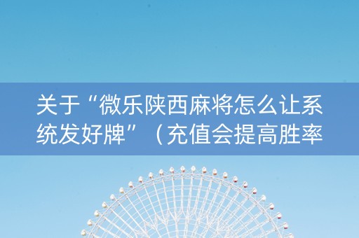 关于“微乐陕西麻将怎么让系统发好牌”（充值会提高胜率么)