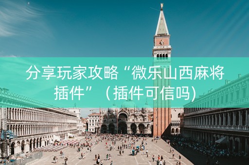 分享玩家攻略“微乐山西麻将插件”（插件可信吗)