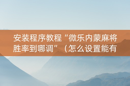 安装程序教程“微乐内蒙麻将胜率到哪调”（怎么设置能有好牌)