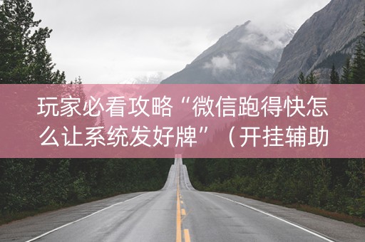 玩家必看攻略“微信跑得快怎么让系统发好牌”（开挂辅助器脚本)