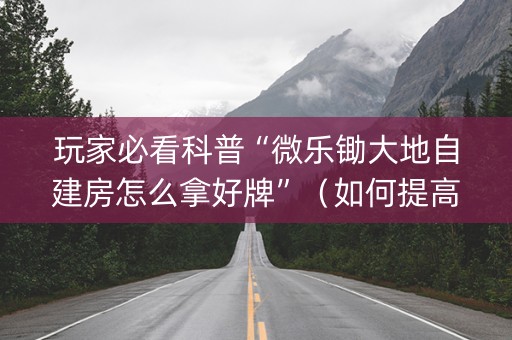 玩家必看科普“微乐锄大地自建房怎么拿好牌”（如何提高胜率)
