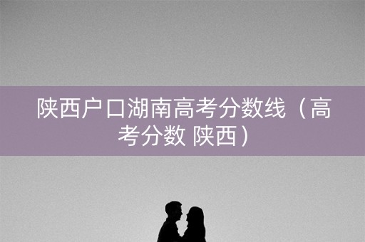 陕西户口湖南高考分数线（高考分数 陕西）