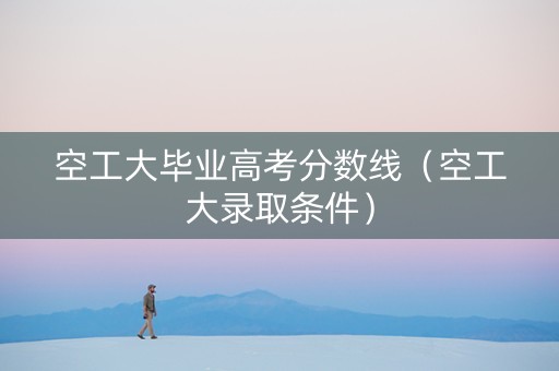 空工大毕业高考分数线（空工大录取条件）