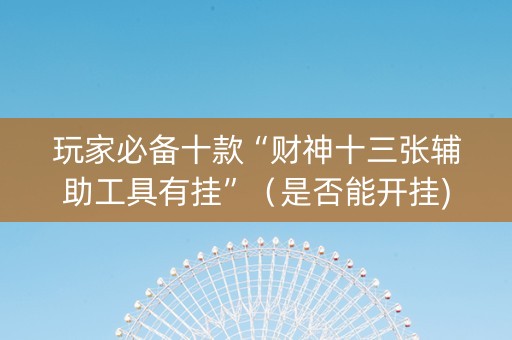 玩家必备十款“财神十三张辅助工具有挂”（是否能开挂)