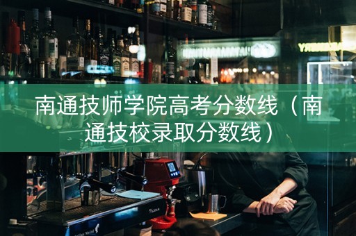 南通技师学院高考分数线（南通技校录取分数线）