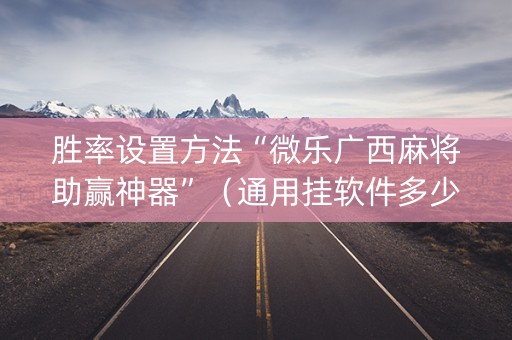 胜率设置方法“微乐广西麻将助赢神器”（通用挂软件多少钱)