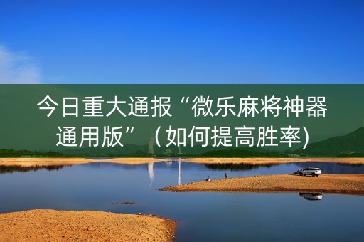 今日重大通报“微乐麻将神器通用版”（如何提高胜率)