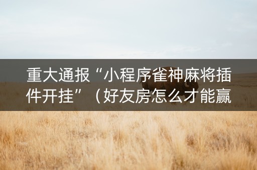 重大通报“小程序雀神麻将插件开挂”（好友房怎么才能赢)
