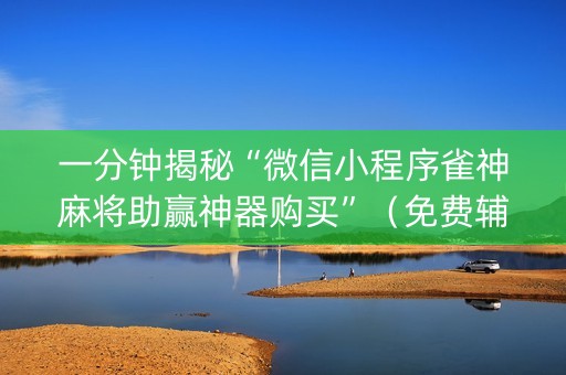 一分钟揭秘“微信小程序雀神麻将助赢神器购买”（免费辅助)